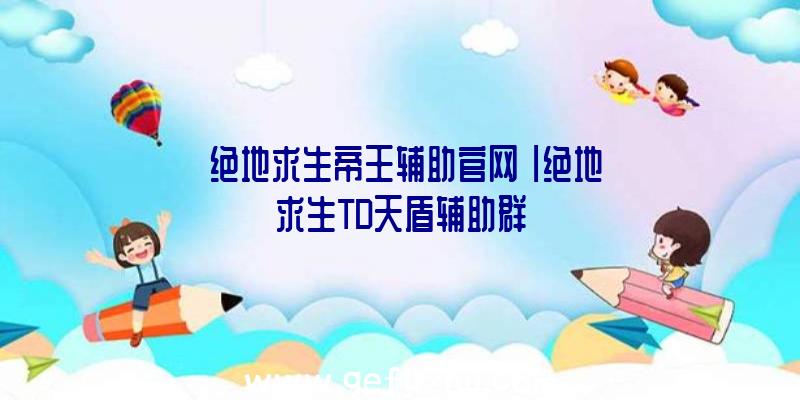 「绝地求生帝王辅助官网」|绝地求生TD天盾辅助群